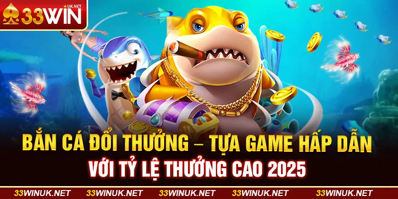 Bắn Cá Đổi Thưởng - Tựa Game Hấp Dẫn Với Tỷ Lệ Thưởng Cao 2025